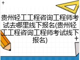 贵州轻工工程咨询工程师考试去哪里线下报名(贵州轻工工程咨询工程师考试线下报名)