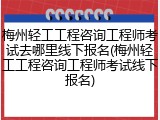 梅州轻工工程咨询工程师考试去哪里线下报名(梅州轻工工程咨询工程师考试线下报名)