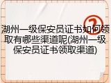湖州一级保安员证书如何领取有哪些渠道呢(湖州一级保安员证书领取渠道)
