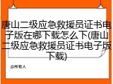 唐山二级应急救援员证书电子版在哪下载怎么下(唐山二级应急救援员证书电子版下载)
