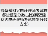 鹤壁建材火电环评师考试有哪些题型分数占比(鹤壁建材火电环评师考试题型分数占比)
