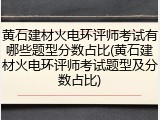 黄石建材火电环评师考试有哪些题型分数占比(黄石建材火电环评师考试题型及分数占比)