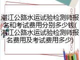 湛江公路水运试验检测师报名和考试费用分别多少钱(湛江公路水运试验检测师报名费用及考试费用多少)