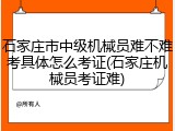 石家庄市中级机械员难不难考具体怎么考证(石家庄机械员考证难)