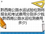 黔西南公路水运试验检测师报名和考试费用分别多少钱(黔西南公路水运检测费用多少)