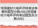 菏泽建材火电环评师考试有哪些题型分数占比(菏泽建材火电环评师考试题型及分数占比)