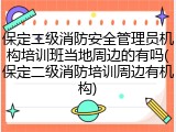 保定二级消防安全管理员机构培训班当地周边的有吗(保定二级消防培训周边有机构)
