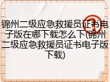 锦州二级应急救援员证书电子版在哪下载怎么下(锦州二级应急救援员证书电子版下载)