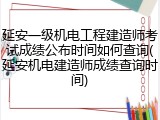 延安一级机电工程建造师考试成绩公布时间如何查询(延安机电建造师成绩查询时间)