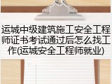 运城中级建筑施工安全工程师证书考试通过后怎么找工作(运城安全工程师就业)