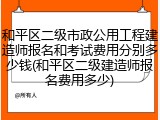 和平区二级市政公用工程建造师报名和考试费用分别多少钱(和平区二级建造师报名费用多少)