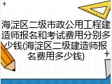 海淀区二级市政公用工程建造师报名和考试费用分别多少钱(海淀区二级建造师报名费用多少钱)