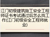 江门初级建筑施工安全工程师证书考试通过后怎么找工作(江门初级安全工程师就业)