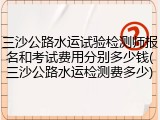 三沙公路水运试验检测师报名和考试费用分别多少钱(三沙公路水运检测费多少)