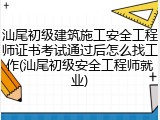 汕尾初级建筑施工安全工程师证书考试通过后怎么找工作(汕尾初级安全工程师就业)
