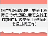 铜仁初级建筑施工安全工程师证书考试通过后怎么找工作(铜仁初级安全工程师证书通过找工作)