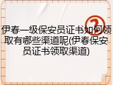 伊春一级保安员证书如何领取有哪些渠道呢(伊春保安员证书领取渠道)