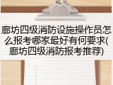 廊坊四级消防设施操作员怎么报考哪家最好有何要求(廊坊四级消防报考推荐)