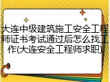 大连中级建筑施工安全工程师证书考试通过后怎么找工作(大连安全工程师求职)