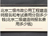 北京二级市政公用工程建造师报名和考试费用分别多少钱(北京二级建造师报名费用多少钱)