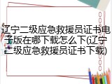 辽宁二级应急救援员证书电子版在哪下载怎么下(辽宁二级应急救援员证书下载)