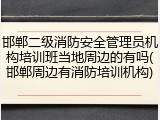 邯郸二级消防安全管理员机构培训班当地周边的有吗(邯郸周边有消防培训机构)