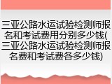 三亚公路水运试验检测师报名和考试费用分别多少钱(三亚公路水运试验检测师报名费和考试费各多少钱)