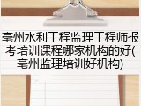 亳州水利工程监理工程师报考培训课程哪家机构的好(亳州监理培训好机构)