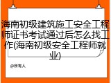 海南初级建筑施工安全工程师证书考试通过后怎么找工作(海南初级安全工程师就业)