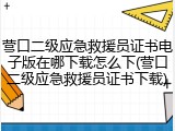 营口二级应急救援员证书电子版在哪下载怎么下(营口二级应急救援员证书下载)