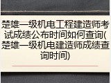 楚雄一级机电工程建造师考试成绩公布时间如何查询(楚雄一级机电建造师成绩查询时间)