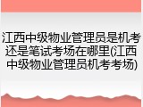 江西中级物业管理员是机考还是笔试考场在哪里(江西中级物业管理员机考考场)