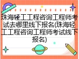 珠海轻工工程咨询工程师考试去哪里线下报名(珠海轻工工程咨询工程师考试线下报名)