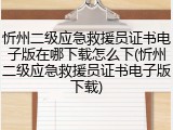 忻州二级应急救援员证书电子版在哪下载怎么下(忻州二级应急救援员证书电子版下载)