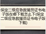 保定二级应急救援员证书电子版在哪下载怎么下(保定二级应急救援员证书电子版下载)