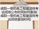 咸阳一级机电工程建造师考试成绩公布时间如何查询(咸阳一级机电工程建造师考试成绩查询时间)