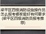 梁平区四级消防设施操作员怎么报考哪家最好有何要求(梁平区四级消防员报考推荐)