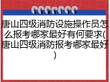 唐山四级消防设施操作员怎么报考哪家最好有何要求(唐山四级消防报考哪家最好)