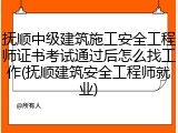 抚顺中级建筑施工安全工程师证书考试通过后怎么找工作(抚顺建筑安全工程师就业)
