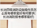 长治四级消防设施操作员怎么报考哪家最好有何要求(长治消防报考哪家最好)