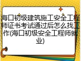海口初级建筑施工安全工程师证书考试通过后怎么找工作(海口初级安全工程师就业)