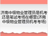 济南中级物业管理员是机考还是笔试考场在哪里(济南中级物业管理员机考考场)