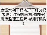 鹰潭水利工程监理工程师报考培训课程哪家机构的好(鹰潭监理工程师培训好机构)
