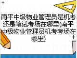 南平中级物业管理员是机考还是笔试考场在哪里(南平中级物业管理员机考考场在哪里)