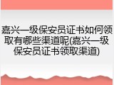 嘉兴一级保安员证书如何领取有哪些渠道呢(嘉兴一级保安员证书领取渠道)