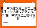 营口中级建筑施工安全工程师证书考试通过后怎么找工作(营口中级安全工程师就业)
