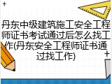 丹东中级建筑施工安全工程师证书考试通过后怎么找工作(丹东安全工程师证书通过找工作)