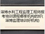淄博水利工程监理工程师报考培训课程哪家机构的好(淄博监理培训好机构)