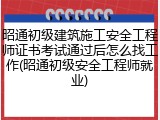 昭通初级建筑施工安全工程师证书考试通过后怎么找工作(昭通初级安全工程师就业)