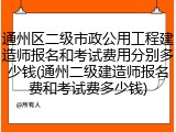 通州区二级市政公用工程建造师报名和考试费用分别多少钱(通州二级建造师报名费和考试费多少钱)
